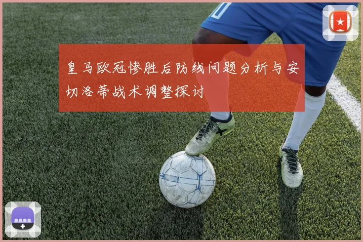 皇马欧冠惨胜后防线问题分析与安切洛蒂战术调整探讨