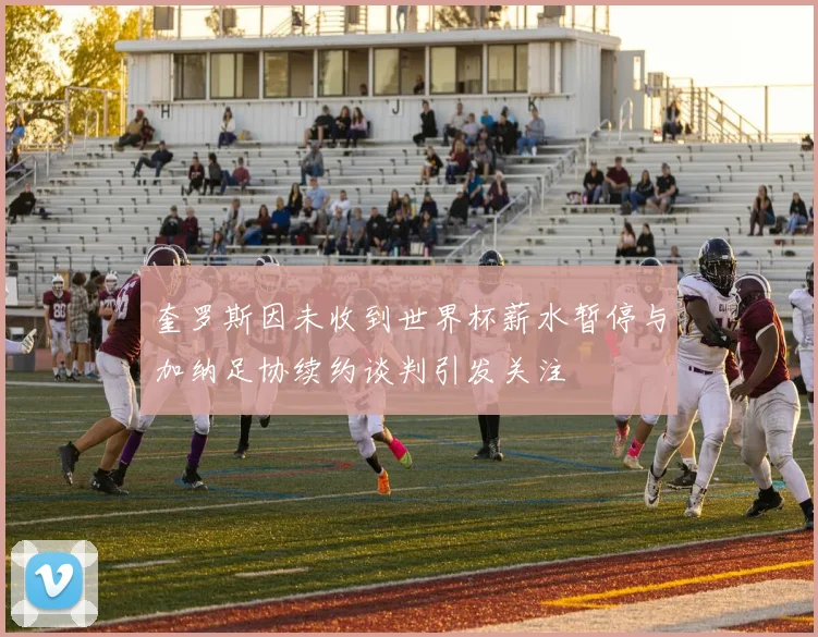 奎罗斯因未收到世界杯薪水暂停与加纳足协续约谈判引发关注
