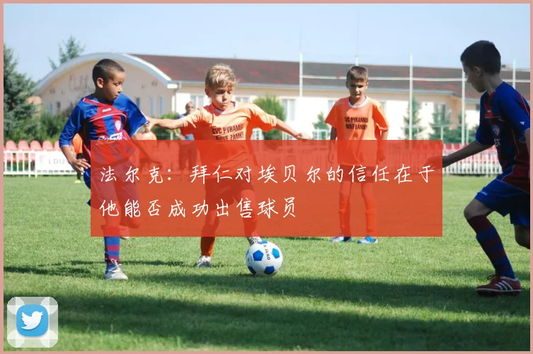 法尔克：拜仁对埃贝尔的信任在于他能否成功出售球员