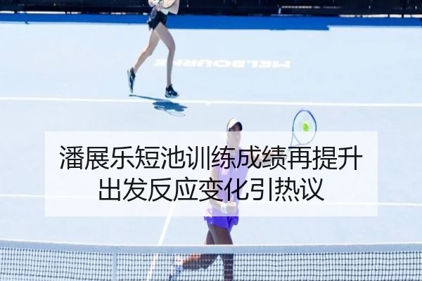 潘展乐短池训练成绩再提升 出发反应变化引热议
