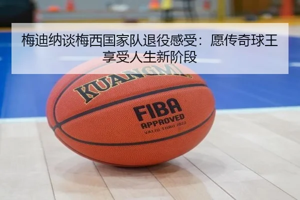 梅迪纳谈梅西国家队退役感受：愿传奇球王享受人生新阶段