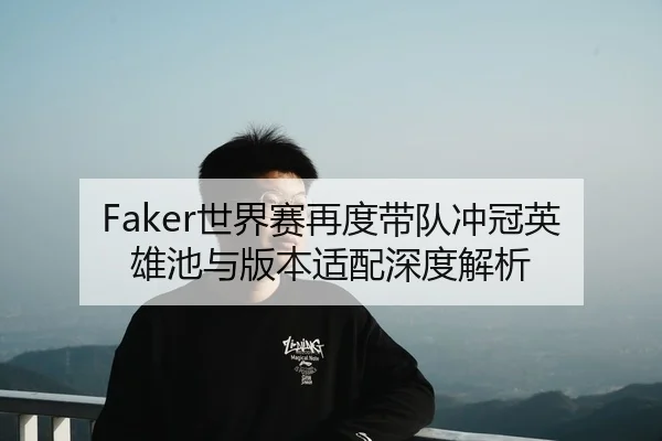 Faker世界赛再度带队冲冠英雄池与版本适配深度解析